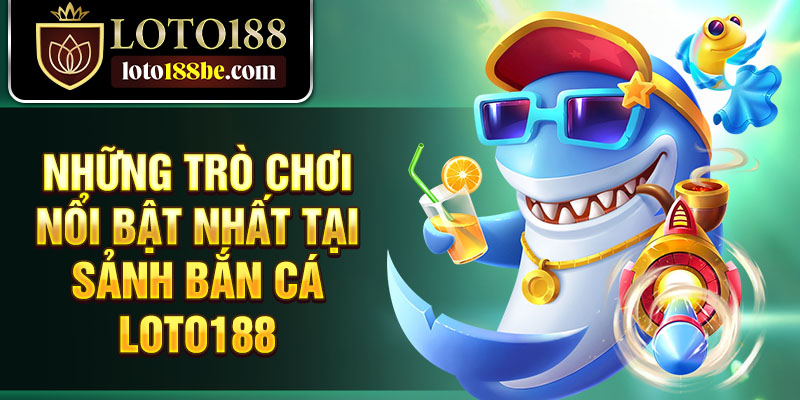 Những trò chơi nổi bật nhất tại sảnh bắn cá Loto188 Những trò chơi nổi bật nhất tại sảnh bắn cá Loto188